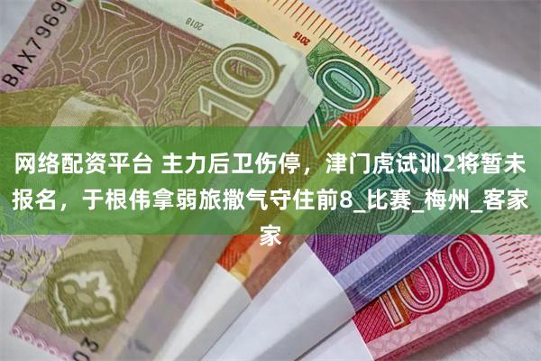 网络配资平台 主力后卫伤停，津门虎试训2将暂未报名，于根伟拿弱旅撒气守住前8_比赛_梅州_客家