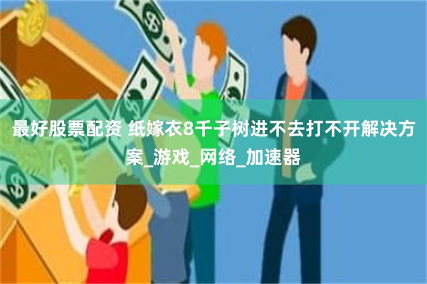 最好股票配资 纸嫁衣8千子树进不去打不开解决方案_游戏_网络_加速器