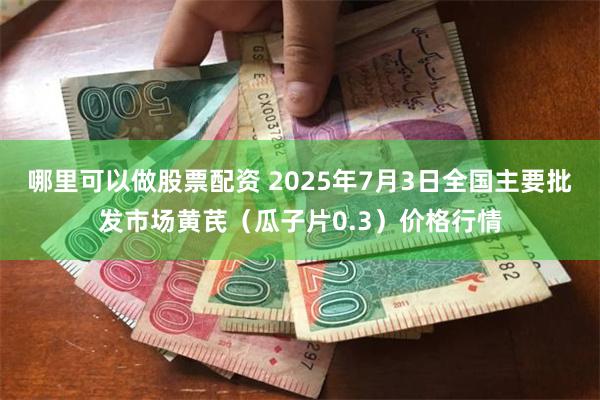 哪里可以做股票配资 2025年7月3日全国主要批发市场黄芪（瓜子片0.3）价格行情