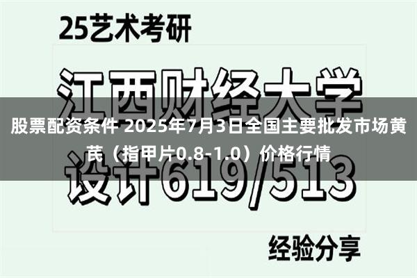 股票配资条件 2025年7月3日全国主要批发市场黄芪（指甲片0.8-1.0）价格行情