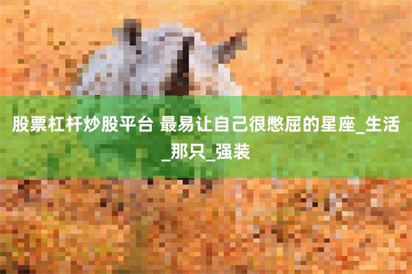 股票杠杆炒股平台 最易让自己很憋屈的星座_生活_那只_强装