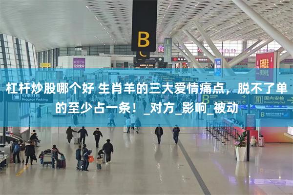 杠杆炒股哪个好 生肖羊的三大爱情痛点，脱不了单的至少占一条！_对方_影响_被动