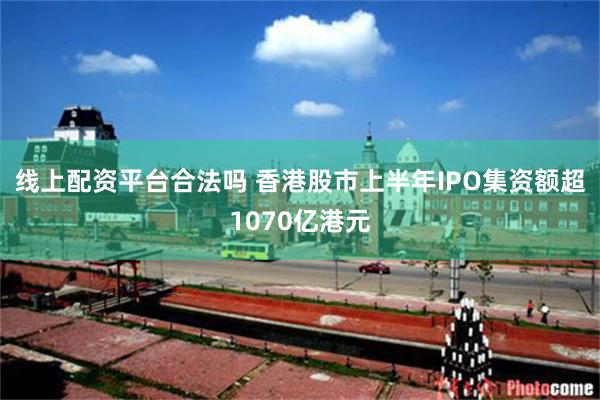 线上配资平台合法吗 香港股市上半年IPO集资额超1070亿港元